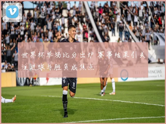 世界杯单场比分出炉 赛事结果引关注进球与胜负成焦点