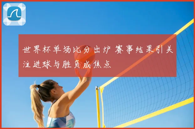 世界杯单场比分出炉 赛事结果引关注进球与胜负成焦点