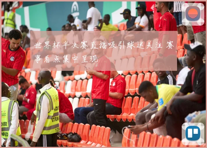 世界杯半决赛直播吸引球迷关注 赛事看点集中呈现