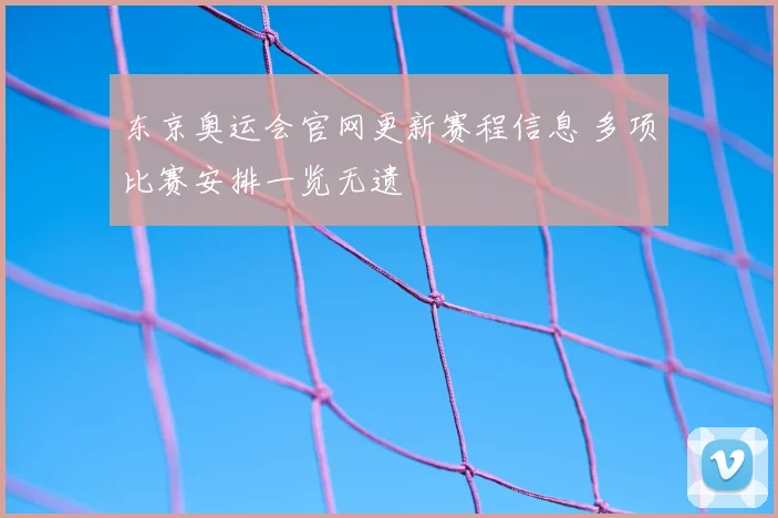 东京奥运会官网更新赛程信息 多项比赛安排一览无遗