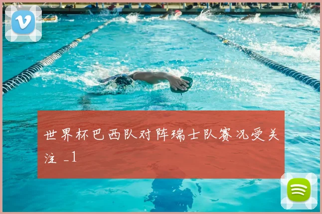 世界杯巴西队对阵瑞士队赛况受关注 _1