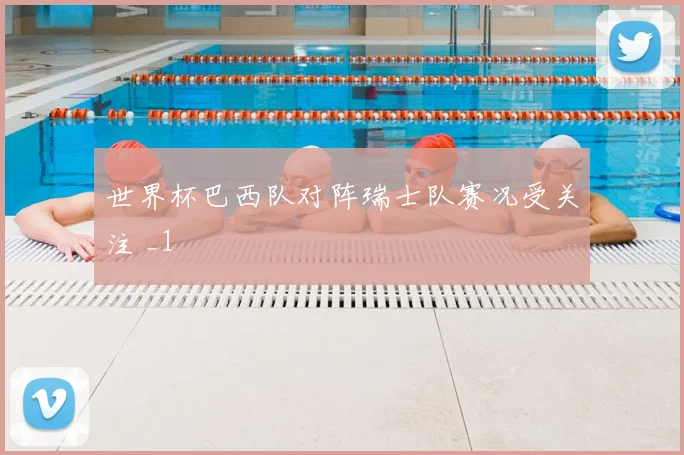 世界杯巴西队对阵瑞士队赛况受关注 _1