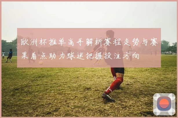 欧洲杯推单高手解析赛程走势与赛果看点助力球迷把握投注方向