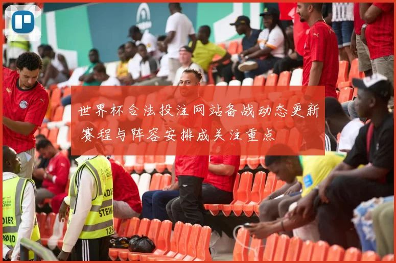 世界杯合法投注网站备战动态更新 赛程与阵容安排成关注重点