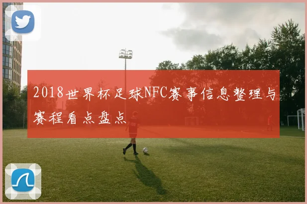 2018世界杯足球NFC赛事信息整理与赛程看点盘点